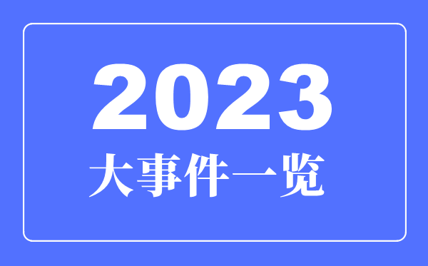 2023年大事件一覽,2023年大事詳細(xì)時間表